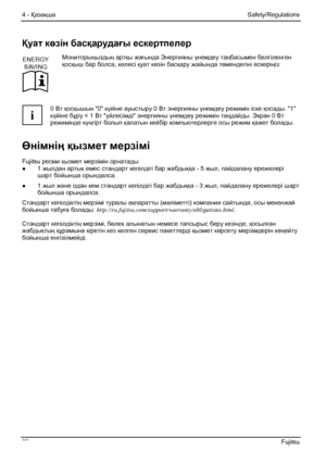 Page 78
4 - Қазақша Safety/Regulations 
72  Fujitsu 
Қуат көзін  басқарудағы  ескертпелер  
ENERGY
SAVING
  Мониторыңыздың
 артқы жағында  Энергияны  үнемдеу таңбасымен  белгіленген 
қосқыш  бар болса , келесі  қуат көзін  басқару  жайында  төмендегіні  ескеріңіз: 
 
i  0 Вт
 қосқышын  0 күйіне  ауыстыру  0 Вт энергияны  үнемдеу режимін іске қосады. 1 
күйіне  бұру < 1 Вт  үйлесімді  энергияны үнемдеу режимін таңдайды . Экран 0 Вт 
режимінде  күңгірт болып қалатын  кейбір компьютерлерге осы  режим қажет болады....