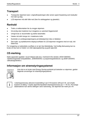 Page 93
Safety/Regulations Norsk - 3 
Fujitsu  87 
Transport 
●  Transporter skjermen bare i originalforpak ningen eller annen egnet forpakning som beskytter 
mot støt og slag. 
●   LCD-skjermen må aldri falle ned (fare for ødeleggelser og glasskå\
r). 
Renhold 
●  Trekk ut nettkontakten før du rengjør skjermen. 
●
  Innvendig skal maskinen kun rengjør es av autorisert fagpersonell. 
●
  Unngå bruk av skuremidler og sterke løsemidler. 
●
  Væske må aldri trenge inn i maskinens indre. 
●
  Kontroller at...