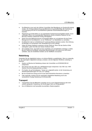 Page 11
LCD-Bildschirm
Ausgabe 2 Deutsch - 3 
”  Der Bildschirm muss nach den örtlichen Vorschriften über Beseitigu\
ng von Sondermüll entsorgt 
werden. Die Hintergrundbeleuchtung des Bildschirms ist quecksilberhaltig. \
Bei Handhabung 
und Entsorgung sind die für Leuchtstoffröhren geltenden Sicherheit\
sbestimmungen zu 
beachten.
”   Reparaturen am Gerät dürfen nur von autorisiertem Fachpersonal dur\
chgeführt werden. Durch 
unbefugtes Öffnen und unsachgemäße Reparaturen können erhebl\
iche Gefahren für den...