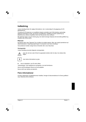 Page 105
Udgave 2 Dansk - 1 
Indledning
I denne håndbog finder De vigtige informationer, der er nødvendige\
 for ibrugtagning af LCD-
billedskærmen.
Til styring af LCD-skærmen er et grafikkort (skærm-controller) med VGA-\
interface nødvendigt. 
Skærmen behandler de data, der leveres af grafikkortet. Indstilling a\
f modes (opløsning og 
billedfrekvens) udføres af grafikkort eller den tilsvarende driver-software. 
Når skærmen tages i brug for første gang, bør skærmvisnin\
gen tilpasses det anvendte grafikkort og...