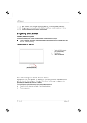 Page 110
LCD-skærm
6 - Dansk Udgave 2 
i
Når skærmen tages i brug for første gang, bør den passende g\
rafikdriver til Deres 
brugerprogrammer installeres. Informationer hertil findes i dokumentatio\
nen til Deres 
skærm-controller resp. tilhørende driversoftware. 
Betjening af skærmen 
Indstilling af hældningsgraden 
Skærmens hældning kan i forhold til lodret position indstilles fre\
mad og bagud. 
y  Tag fat i skærmen med begge hænder ved højre og venstre kabinet\
kant og bevæg den i den 
ønskede...