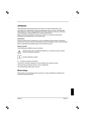Page 117
Painos 2 Suomi - 1 
Johdanto
Tästä käsikirjasta löydät tärkeitä tietoja, joita tarvitset LCD-näyttösi käyttöönottoa varten.  
LCD-näytön LCD-näyttöohjaukseen tarvitaan grafiikkakortti (screen controller) VGA-lii\
tännällä. 
Näyttö käsittelee ne tiedot, jotka grafiikkakortti sille toimittaa. Moodien asetuksista (resoluutio ja 
kuvantoistotaajuus) vastaa grafiikkakortti tai vastaava ajuriohjelmisto. 
Näytön ensimmäisen käyttöönoton yhteydessä on näytön kuva sovitettava optimaalisesti 
käytössäolevaan...