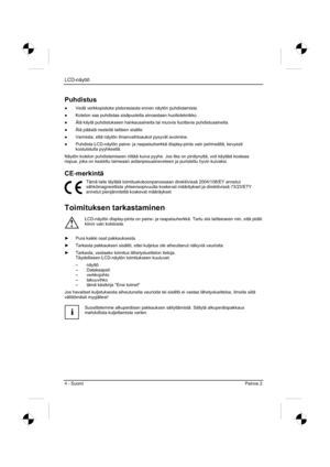 Page 120
LCD-näyttö 
4 - Suomi Painos 2 
Puhdistus
”  Vedä verkkopistoke pistorasiasta ennen näytön puhdistamista. 
”   Kotelon saa puhdistaa sisäpuolelta ainoastaan huoltoteknikko. 
”   Älä käytä puhdistukseen hankausaineita tai muovia liuottavia puhdistusaineit\
a. 
”   Älä päästä nesteitä laitteen sisälle. 
”   Varmista, että näytön ilmanvaihtoaukot pysyvät avoimina. 
”   Puhdista LCD-näytön paine- ja raapaisuherkkä display-pinta vain pehmeällä, kevyesti 
kostutetulla pyyhkeellä. 
Näytön kotelon...