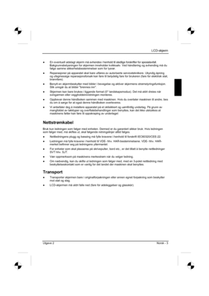 Page 143
LCD-skjerm
Utgave 2 Norsk - 3 
”  En eventuell ødelagt skjerm må avhendes i henhold til stedlige forskrifter for spesialavfall. 
Bakgrunnsbelysningen for skjermen inneholder kvikksølv. Ved håndtering og avhending må du 
følge samme sikkerhetsbestemmelser som for lysrør. 
”   Reparasjoner på apparatet skal bare utføres av autoriserte service\
teknikere. Ukyndig åpning 
og ufagmessige reparasjonsforsøk kan føre til betydelig fare for brukeren (fare for elektrisk støt, 
brannfare).
”   Benytt en...