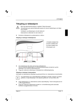 Page 145
LCD-skjerm
Utgave 2 Norsk - 5 
Tilkopling av bildeskjerm 
!
Merk deg sikkerhetsinformasjonen i kapittelet "Viktig informasjon". 
CE-konformitet samt optimal bildekvalitet oppnås kun dersom dataledni\
ngen som følger 
med, benyttes. 
Ventilasjons- og lufteåpningene må aldri dekkes til! 
Datamaskinens nettkontakt må være trukket ut! 
y   Kontroller at bildeskjermen og datamaskinen er slått av. 
Tilkopling av ledninger til bildeskjermen 
y   Hvis dataledningen ikke sitter godt nok fast i...