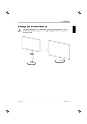 Page 17
LCD-Bildschirm
Ausgabe 2 Deutsch - 9 
Montage des Bildschirmfußes 
!
Die Display-Oberfläche des LCD-Bildschirms ist druck- und kratzempfindlich. Legen Sie 
den Bildschirm bei der Montage oder Demontage des Bildschirmfußes des\
halb auf eine 
weiche Unterlage. 
 