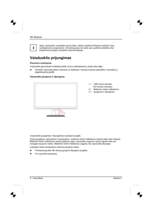 Page 182
SK ekranas 
6 - Lietuviškas Išleista 2 
i
Jeigu vaizduokliu naudojat¡s pirm  kart , reik ¡tÐ  instaliuoti tinkam  tvarkykl 
 J ÌsÐ
naudojamoms programoms. Informacij  apie tai rasite savo grafin ¡s plokšt ¡s arba 
programin ¡s ³rangos tvarkykl ¡s dokumentacijoje
Vaizduoklio prijungimas 
Pasvirimo nustatymas 
Vaizduoklis gali prarasti vertikali  pad ¡t³, jei bus pakreipiamas  ³ priek ³ arba atgal. 
y  Suimkite vaizduokl ³ abiem rankomis už dešiniojo ir kairiojo korpuso pakraš...