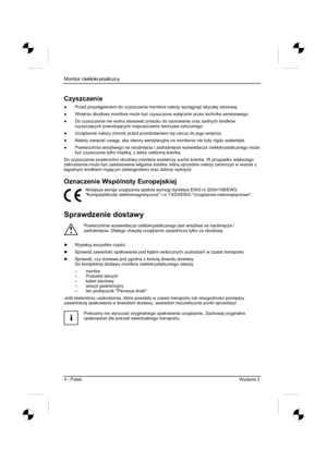 Page 204
Monitor ciekáokrystaliczny  
4 - Polski  Wydanie 2 
Czyszczenie 
” Przed przyst pieniem do czyszczenia monitora nale *y wyci gn ü wtyczk 
 sieciow .
”  Wn 
trze obudowy monitora mo *e by ü czyszczone wy ácznie przez technika serwisowego. 
”   Do czyszczenia nie wolno stosowa ü proszku do szorowania oraz  *adnych  rodków 
czyszcz cych powoduj cych rozpuszczanie tworzywa sztucznego. 
”  Urz dzenie nale *y chroni ü przed przedostaniem si 
 cieczy do jego wn 
trza.
”  Nale *y...