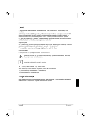 Page 213
Izdaja 2 Slovensko - 1 
Uvod
V tem priroþniku lahko preberete važne informacije, ki jih potrebujete za zagon Vašega LCD 
monitorja.
Za krmiljenje monitorja LCD je potrebna grafi þna kartica (Controller za zaslon) z vmesnikom VGA. 
Monitor obdela podatke, ki mu jih pošlje grafi þna kartica. Za nastavitev modusov (lo þljivost in 
frekvenca osveževanja) je pristojna grafi þna kartica oziroma pogonska programska oprema. 
ý e prvi þ vklju þite monitor v uporabo, je treba optimalno prilagoditi zaslonski...