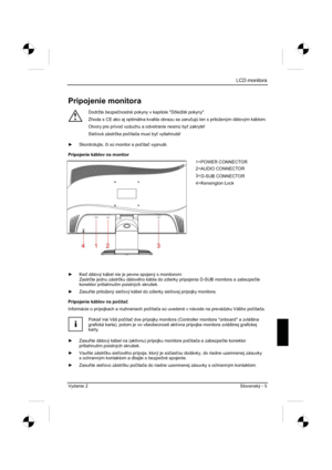 Page 229
LCD monitora
Vydanie 2 Slovenský - 5 
Pripojenie monitora 
!
Dodržte bezpeþnostné pokyny v kapitole "Dôležité pokyny". 
Zhoda s CE ako aj optimálna kvalita obrazu sa zaru þujú len s priloženým dátovým káblom. 
Otvory pre prívod vzduchu a odvetranie nesmú by  zakryté! 
Sie ová zástr þka po þíta þa musí by  vytiahnutá! 
y  Skontrolujte,  þi sú monitor a po þíta þ vypnuté. 
Pripojenie káblov na monitor 
y  Ke  dátový kábel nie je pevne spojený s monitorom:
Zastr þte jednu zástr þku dátového...