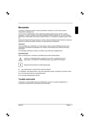 Page 249
Kiadás 2 Magyar - 1 
Bevezetés
A kézikönyv tartalmazza azokat a fontos tudnivalókat, amelyekre az LCD monitor üzembe 
helyezésekor szüksége lesz.  
A LCD monitor m&ködtetéséhez VGA csatlakozóval ellátott grafikus kárty\
a (monitor vezérl )
szükséges. A monitor a grafikus kártya által szolgáltatott adatokat dolgozza fel. Az üzemmódokat 
(felbontást és képismétlési frekvenciát) a grafikus kártya ill. a hozzátartozó meghajtó program állítja 
be.
Amikor els  alkalommal helyezi üzembe a monitort,...