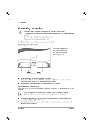 Page 26
LCD monitor 
6 - English Edition 2 
Connecting the monitor 
!
Please take note of the safety information in the "Important notes" chapter. 
CE conformance and optimum picture quality are guaranteed only if you use the data cable 
supplied.
Do not cover the ventilation openings of the monitor. 
The computer power plug must be pulled out! 
y   Be sure that the monitor and the computer are switched off. 
Connecting cables to the monitor 
y   If the data cable is not firmly connected to the...