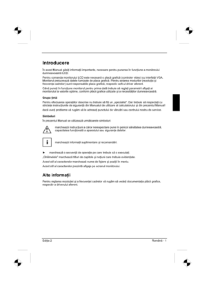 Page 273
Edi ia 2  Român - 1 
Introducere
În acest Manual g si  i informa  ii importante, necesare pentru punerea în func  iune a monitorului 
dumneavoastr  LCD.
Pentru comanda monitorului LCD este necesar  o plac  grafic  (controler video) cu interfa   VGA. 
Monitorul prelucreaz  datele furnizate de placa grafic . Pentru setarea modurilor (rezolu  ia úi
frecven  a cadrelor) sunt responsabile placa grafic , respectiv soft-ul driver aferent. 
Când pune  i în func  iune monitorul...