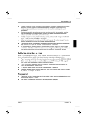 Page 275
Monitorului LCD
Edi ia 2 Român - 3 
”   Casarea monitorului trebuie efectuat  în conformitate cu prevederile locale pentru eliminarea 
de úeurilor speciale. Sistemul de iluminare al fundalului monitorului con  ine mercur. La 
manipulare úi casare trebuiesc respectare normele de securitate valabile pentru tubu\
ri 
fluorescente.
”  Efectuarea repara  iilor la monitor este permis  numai personalului de specialitate autorizat. 
Prin deschiderea neautorizat úi repara  ii incorecte pot ap rea...