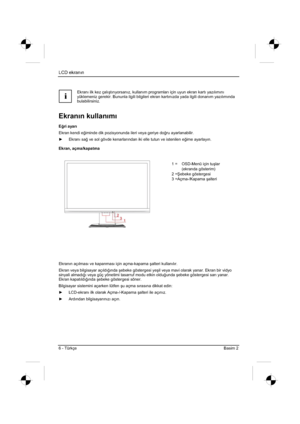 Page 290
LCD ekranın
6 - Türkçe Basim 2 
i
Ekranı ilk kez çalıútırıyorsanız, kullanım programları için uyun ekran kartı yazılımını
yüklemeniz gerekir. Bununla ilgili bilgileri ekran kartınızda yada ilgili donanım yazılımında
bulabilirsiniz. 
Ekrann kullanm
E ÷ri ayar
Ekran kendi e ÷iminde dik pozisyonunda ileri veya geriye do ÷ru ayarlanabilir. 
y  Ekranı sa ÷ ve sol gövde kenarlarından iki elle tutun ve istenilen e ÷ime ayarlayın.
Ekran, açma/kapatma 
1 =  OSD-Menü için tu úlar  
(ekranda gösterim) 
2 = ùebeke...