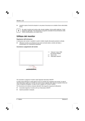 Page 74
Monitor LCD 
6 - Italiano Edizione 2
y  Inserite la spina di rete del computer in una presa di sicurezza con con\
tatto di terra nella debita 
forma.
i
Se usate il monitor per la prima volta, dovete installare i driver grafi\
ci adatti per i Vostri 
programmi applicativi. Per informazioni al riguardo consultate la documentazione della 
Vostra scheda grafica e dei relativi driver. 
Utilizzo del monitor 
Regolazione dellinclinazione 
L’inclinazione del monitor è variabile in avanti e indietro rispetto...