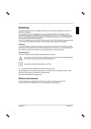 Page 9
Ausgabe 2 Deutsch - 1 
Einleitung
In diesem Handbuch finden Sie wichtige Informationen, die Sie für die Inbetriebnahme Ihres LCD-
Bildschirms benötigen.
Für die Ansteuerung des LCD-Bildschirms ist eine Grafikkarte (Bildschirm-Controller) mit VGA-
Schnittstelle erforderlich. Der Bildschirm verarbeitet die Daten, die ih\
m von der Grafikkarte geliefert 
werden. Für die Einstellung der Modi (Auflösung und Bildwiederholfrequenz) ist die Grafikkarte bzw. 
die zugehörige Treiber-Software zuständig. 
Wenn Sie...