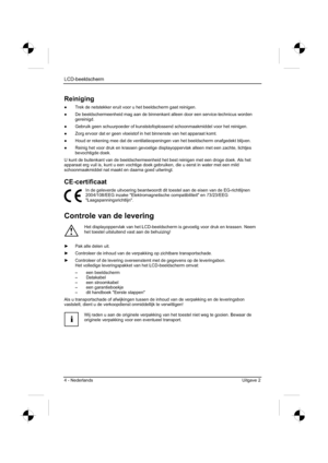 Page 96
LCD-beeldscherm
4 - Nederlands Uitgave 2 
Reiniging
”  Trek de netstekker eruit voor u het beeldscherm gaat reinigen. 
”   De beeldschermeenheid mag aan de binnenkant alleen door een service-technicus worden 
gereinigd.
”   Gebruik geen schuurpoeder of kunststofoplossend schoonmaakmiddel voor he\
t reinigen. 
”   Zorg ervoor dat er geen vloeistof in het binnenste van het apparaat komt\
. 
”   Houd er rekening mee dat de ventilatieopeningen van het beeldscherm onafgedekt blijven. 
”   Reinig het...