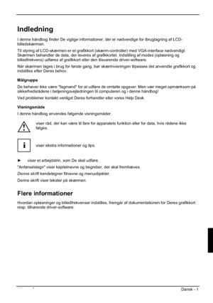 Page 105Udgave 2 Dansk - 1 
Indledning
I denne håndbog finder De vigtige informationer, der er nødvendige for ibrugtagning af LCD-
billedskærmen.
Til styring af LCD-skærmen er et grafikkort (skærm-controller) med VGA-interface nødvendigt. 
Skærmen behandler de data, der leveres af grafikkortet. Indstilling af modes (opløsning og 
billedfrekvens) udføres af grafikkort eller den tilsvarende driver-software. 
Når skærmen tages i brug for første gang, bør skærmvisningen tilpasses det anvendte grafikkort og...