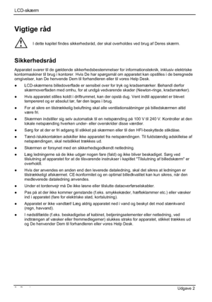 Page 106LCD-skærm
2 - Dansk Udgave 2 
Vigtige råd 
!I dette kapitel findes sikkerhedsråd, der skal overholdes ved brug af Deres skærm. 
Sikkerhedsråd
Apparatet svarer til de gældende sikkerhedsbestemmelser for informationsteknik, inklusiv elektriske 
kontormaskiner til brug i kontorer. Hvis De har spørgsmål om apparatet kan opstilles i de beregnede 
omgivelser, kan De henvende Dem til forhandleren eller til vores Help Desk. 
”  LCD-skærmens billedoverflade er sensibel over for tryk og kradsemærker. Behandl...