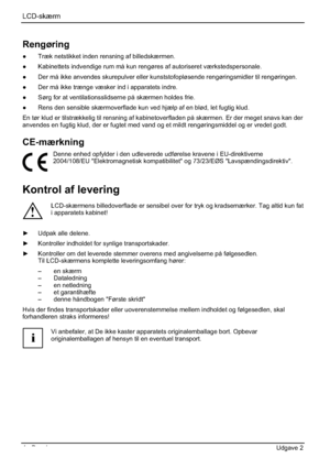 Page 108LCD-skærm
4 - Dansk Udgave 2 
Rengøring
”  Træk netstikket inden rensning af billedskærmen. 
”  Kabinettets indvendige rum må kun rengøres af autoriseret værkstedspersonale. 
”  Der må ikke anvendes skurepulver eller kunststofopløsende rengøringsmidler til rengøringen. 
”  Der må ikke trænge væsker ind i apparatets indre. 
”  Sørg for at ventilationsslidserne på skærmen holdes frie. 
”  Rens den sensible skærmoverflade kun ved hjælp af en blød, let fugtig klud. 
En tør klud er tilstrækkelig til...