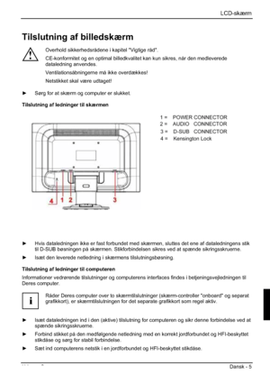 Page 109LCD-skærm
Udgave 2 Dansk - 5 
Tilslutning af billedskærm 
!
Overhold sikkerhedsrådene i kapitel "Vigtige råd". 
CE-konformitet og en optimal billedkvalitet kan kun sikres, når den medleverede 
dataledning anvendes. 
Ventilationsåbningerne må ikke overdækkes! 
Netstikket skal være udtaget! 
y  Sørg for at skærm og computer er slukket. 
Tilslutning af ledninger til skærmen 
1=POWER CONNECTOR 
2=AUDIO CONNECTOR 
3=Earphone CONNECTOR 
4= HDMI CONNECTOR 
5=DVI CONNECTOR 
6=D-SUB CONNECTOR...