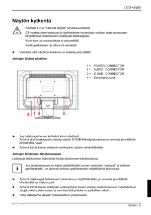 Page 121LCD-näyttö 
Painos 2 Suomi - 5 
Näytön kytkentä 
!
Noudata luvun "Tärkeitä ohjeita" turvallisuusohjeita. 
CE-vaatimustenmukaisuus ja optimaalinen kuvanlaatu voidaan taata ainoastaan 
käytettäessä toimitukseen sisältyvää datakaapelia. 
Ilman tulo- ja poistoaukkoja ei saa peittää! 
Verkkopistokkeen on oltava irti seinästä! 
y Varmista, että näyttö ja tietokone on kytketty pois päältä. 
Johtojen liitäntä näyttöön 
1=POWER CONNECTOR 
2=AUDIO CONNECTOR 
3=Earphone CONNECTOR 
4= HDMI CONNECTOR 
5=DVI...