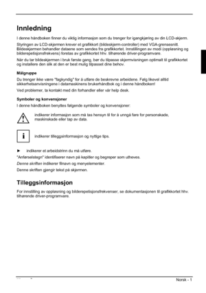 Page 141Utgave 2 Norsk - 1 
Innledning
I denne håndboken finner du viktig informasjon som du trenger for igangkjøring av din LCD-skjerm.
Styringen av LCD-skjermen krever et grafikkort (bildeskjerm-controller) med VGA-grensesnitt. 
Bildeskjermen behandler dataene som sendes fra grafikkortet. Innstillingen av modi (oppløsning og 
bilderepetisjonsfrekvens) foretas av grafikkortet hhv. tilhørende driver-programvare. 
Når du tar bildeskjermen i bruk første gang, bør du tilpasse skjermvisningen optimalt til...