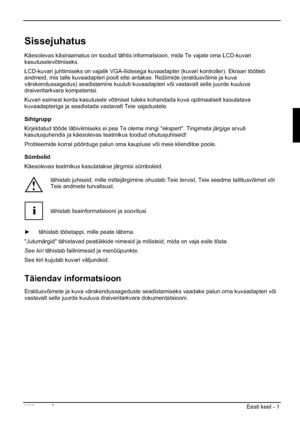 Page 153Väljaanne 2 Eesti keel - 1 
Sissejuhatus
Käesolevas käsiraamatus on toodud tähtis informatsioon, mida Te vajate oma LCD-kuvari 
kasutuselevõtmiseks.
LCD-kuvari juhtimiseks on vajalik VGA-liidesega kuvaadapter (kuvari kontroller). Ekraan töötleb 
andmeid, mis talle kuvaadapteri poolt ette antakse. Režiimide (eraldusvõime ja kuva 
värskendussagedus) seadistamine kuulub kuvaadapteri või vastavalt selle juurde kuuluva 
draiveritarkvara kompetentsi. 
Kuvari esimest korda kasutusele võtmisel tuleks kohandada...