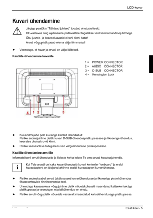 Page 157LCD-kuvar
Väljaanne 2 Eesti keel - 5 
Kuvari ühendamine 
!
Järgige peatükis "Tähtsad juhised" toodud ohutusjuhiseid. 
CE-vastavus ning optimaalne pildikvaliteet tagatakse vaid tarnitud andmejuhtmega. 
Õhu juurde- ja äravooluavasid ei tohi kinni katta! 
Arvuti võrgupistik peab olema välja tõmmatud! 
y Veenduge, et kuvar ja arvuti on välja lülitatud. 
Kaablite ühendamine kuvarile 
1=POWER CONNECTOR 
2=AUDIO CONNECTOR 
3=Earphone CONNECTOR 
4= HDMI CONNECTOR 
5=DVI CONNECTOR 
6=D-SUB CONNECTOR...