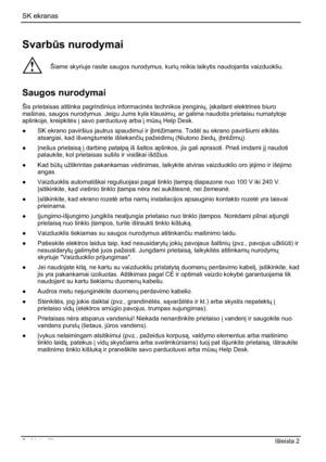 Page 178SK ekranas 
2 - Lietuviškas Išleista 2 
SvarbÌs nurodymai 
!Šiame skyriuje rasite saugos nurodymus, kuriÐ reikia laikytis naudojantis vaizduokliu. 
Saugos nurodymai 
Šis prietaisas atitinka pagrindinius informacin¡s technikos ³renginiÐ,³skaitant elektrines biuro 
mašinas, saugos nurodymus. Jeigu Jums kyla klausimÐ, ar galima naudotis prietaisu numatytoje 
aplinkoje, kreipkit¡s³ savo parduotuv
 arba ³ mÌsÐ Help Desk. 
”  SK ekrano paviršius jautrus spaudimui ir ³br¡žimams. Tod¡l su ekrano...