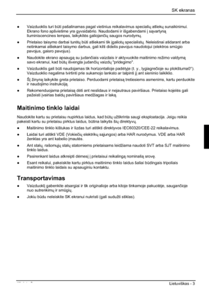 Page 179SK ekranas 
Išleista 2 Lietuviškas - 3 
” Vaizduoklis turi bÌti pašalinamas pagal vietinius reikalavimus specialiÐ atliekÐ sunaikinimui. 
Ekrano fono apšvietime yra gyvsidabrio. Naudodami ir išgabendami ³ svartyn
liuminiscencines lempas, laikykit¡s galiojanþiÐ saugos nurodymÐ.
”  Prietaiso taisymo darbai tur¡tÐ bÌti atliekami tik ³galiotÐ specialistÐ. Neleistinai atidarant arba 
netinkamai atliekant taisymo darbus, gali kilti didelis pavojus naudotojui (elektros smÌgio
pavojus, gaisro...