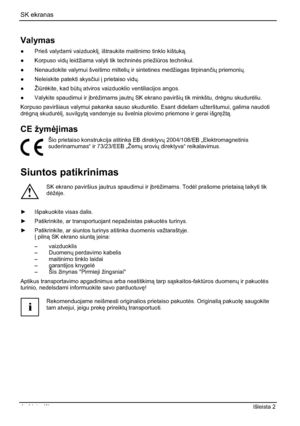 Page 180SK ekranas 
4 - Lietuviškas Išleista 2 
Valymas 
”  Prieš valydami vaizduokl³, ištraukite maitinimo tinklo kištuk.
” Korpuso vidÐ leidžiama valyti tik technin¡s priežiÌros technikui. 
”  Nenaudokite valymui šveitimo milteliÐ ir sintetines medžiagas tirpinanþiÐ priemoniÐ.
”  Neleiskite patekti skysþiui³ prietaiso vidÐ.
” ŽiÌr¡kite, kad bÌtÐ atviros vaizduoklio ventiliacijos angos. 
” Valykite spaudimui ir ³br¡žimams jautrÐ SK ekrano paviršiÐ tik minkštu, dr¡gnu skudur¡liu....