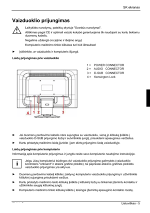 Page 181SK ekranas 
Išleista 2 Lietuviškas - 5 
Vaizduoklio prijungimas 
!
Laikykit¡s nurodymÐ, pateiktÐ skyriuje "SvarbÌs nurodymai". 
Atitikimas pagal CE ir optimali vaizdo kokyb¡ garantuojama tik naudojant su kartu tiekiamu 
duomenÐ kabeliu. 
Negalima uždengti oro ³¡jimo ir iš¡jimo angÐ!
Kompiuterio maitinimo tinklo kištukas turi bÌti ištrauktas! 
y²sitikinkite, ar vaizduoklis ir kompiuteris išjungti. 
LaidÐ prijungimas prie vaizduoklio 
1=POWER CONNECTOR 
2=AUDIO CONNECTOR 
3=Earphone...