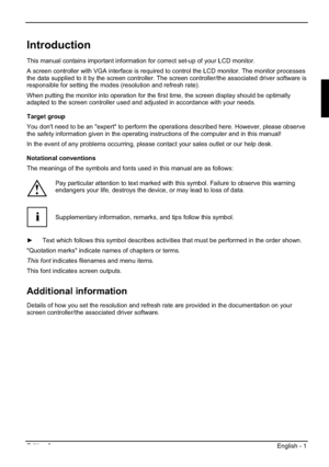 Page 21Edition 2 English - 1 
Introduction
This manual contains important information for correct set-up of your LCD monitor.  
A screen controller with VGA interface is required to control the LCD monitor. The monitor processes 
the data supplied to it by the screen controller. The screen controller/the associated driver software is 
responsible for setting the modes (resolution and refresh rate). 
When putting the monitor into operation for the first time, the screen display should be optimally 
adapted to...