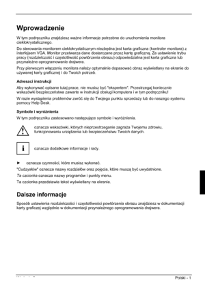 Page 201Wydanie 2 Polski - 1 
Wprowadzenie
W tym podr
czniku znajdziesz wa*ne informacje potrzebne do uruchomienia monitora 
ciekáokrystalicznego. 
Do sterowania monitorem ciekáokrystalicznym niezb
dna jest karta graficzna (kontroler monitora) z 
interfejsem VGA. Monitor przetwarza dane dostarczane przez kart
 graficzn. Za ustawienie trybu 
pracy (rozdzielczoü i cz
stotliwoü powtórzenia obrazu) odpowiedzialna jest karta graficzna lub 
przynale*ne oprogramowanie drajwera. 
Przy pierwszym wáczeniu...