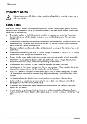 Page 22LCD monitor 
2 - English Edition 2 
Important notes 
!
In this chapter you will find information regarding safety which is essential to take note of 
with your monitor. 
Safety notes 
This device complies with the relevant safety regulations for data processing equipment, including 
electronic office machines for use in an office environment. If you have any questions, contact your 
sales outlet or our help desk. 
”  The display surface of the LCD monitor is sensitive to pressure and scratches. You...