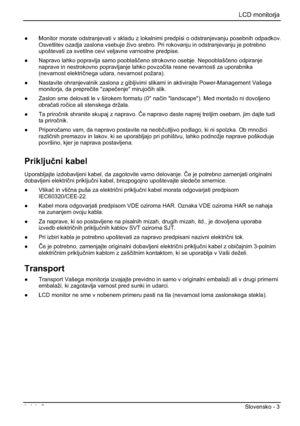 Page 215LCD monitorja 
Izdaja 2 Slovensko - 3 
”  Monitor morate odstranjevati v skladu z lokalnimi predpisi o odstranjevanju posebnih odpadkov. 
Osvetlitev ozadja zaslona vsebuje živo srebro. Pri rokovanju in odstranjevanju je potrebno 
upoštevati za svetilne cevi veljavne varnostne predpise. 
”  Napravo lahko popravlja samo pooblašþeno strokovno osebje. Nepooblašþeno odpiranje 
naprave in nestrokovno popravljanje lahko povzoþita resne nevarnosti za uporabnika 
(nevarnost elektriþnega udara, nevarnost...