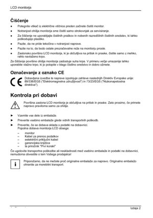 Page 216LCD monitorja 
4 - Slovensko Izdaja 2 
ýišþenje
” Potegnite vtikaþ iz elektriþne vtiþnice preden zaþneteþistiti monitor. 
”  Notranjost ohišja monitorja sme þistiti samo strokovnjak za servisiranje. 
” Za þišþenje ne uporabljajte þistilnih praškov in nobenih razredþilnihþistilnih sredstev, ki lahko 
poškodujejo plastiko. 
” Pazite, da ne pride tekoþina v notranjost naprave. 
” Pazite na to, da bodo ostale prezraþevalne reže na monitorju proste. 
”  Zaslonsko površino LCD monitorja, ki je obþutljiva...