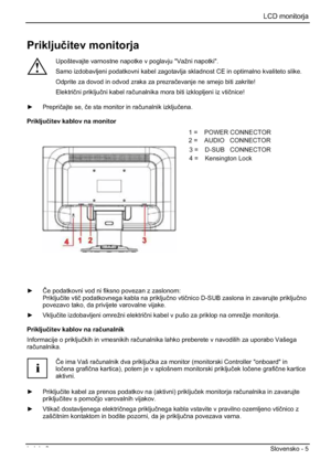 Page 217LCD monitorja 
Izdaja 2 Slovensko - 5 
Prikljuþitev monitorja 
!
Upoštevajte varnostne napotke v poglavju "Važni napotki". 
Samo izdobavljeni podatkovni kabel zagotavlja skladnost CE in optimalno kvaliteto slike. 
Odprite za dovod in odvod zraka za prezraþevanje ne smejo biti zakrite! 
Elektriþni prikljuþni kabel raþunalnika mora biti izklopljeni iz vtiþnice! 
y Prepriþajte se, þe sta monitor in raþunalnik izkljuþena.
Prikljuþitev kablov na monitor 
1=POWER CONNECTOR 
2=AUDIO CONNECTOR...