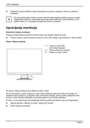 Page 218LCD monitorja 
6 - Slovensko Izdaja 2 
y Prikljuþite omrežni elektriþni vtikaþ raþunalnika na pravilno ozemljeno vtiþnico z zašþitnim
kontaktom.
i
ýe prviþ prikljuþujete monitor, morate instalirati odgovarjajoþe grafiþne pogone za Vaše 
uporabniške programe. Informacije glede tega lahko preberete v dokumentaciji o Vaši 
grafiþni kartici oz. o pripadajoþi programski opremi za pogone. 
Upravljanje monitorja 
Nastavitev naklona monitorja 
Položaj monitorja lahko prestavite navpiþne lege in ga nagnete...