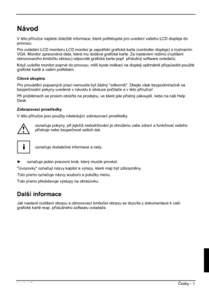 Page 237Vydání 2 ýesky - 1 
Návod
V této píruþce najdete d$ležité informace, které potebujete pro uvedení vašeho LCD displeje do 
provozu.
Pro ovládání LCD monitoru LCD monitor je zapotebí grafická karta (controller displeje) s rozhraním 
VGA. Monitor zpracovává data, která mu dodává grafická karta. Za nastavení režim$ (rozlišení 
obnovovacího kmitoþtu obrazu) odpovídá grafická karta pop. píslušný software ovladaþ$.
Když uvádíte monitor poprvé do provozu, mli byste indikaci na displeji optimáln...