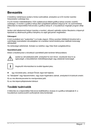 Page 249Kiadás 2 Magyar - 1 
Bevezetés
A kézikönyv tartalmazza azokat a fontos tudnivalókat, amelyekre az LCD monitor üzembe 
helyezésekor szüksége lesz.  
A LCD monitor m&ködtetéséhez VGA csatlakozóval ellátott grafikus kártya (monitor vezérl)
szükséges. A monitor a grafikus kártya által szolgáltatott adatokat dolgozza fel. Az üzemmódokat 
(felbontást és képismétlési frekvenciát) a grafikus kártya ill. a hozzátartozó meghajtó program állítja 
be.
Amikor els alkalommal helyezi üzembe a monitort, célszer&...