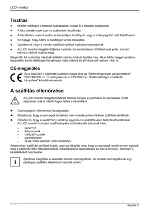 Page 252LCD monitor 
4  - Magyar Kiadás 2 
Tisztítás
” Mieltt nekifogna a monitor tisztításának, húzza ki a hálózati csatlakozót. 
” A ház belsejét csak szerviz szakember tisztíthatja. 
” A tisztításhoz semmi esetre se használjon tisztítóport, vagy a m&anyagokat oldó tisztítószert. 
”  Ne hagyja, hogy bármi is belefolyjon a ház belsejébe. 
”  Ügyeljen rá, hogy a monitor szellz nyílásai szabadon maradjanak. 
” Az LCD monitor megjelenítjének nyomás- és karcérzékeny felületét csak puha, enyhén...