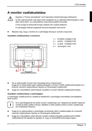 Page 253LCD monitor 
Kiadás 2 Magyar - 5 
A monitor csatlakoztatása 
!
Ügyeljen a "Fontos útmutatások" cím& fejezetben közölt biztonsági elírásokra! 
Az EK szabványainak csak akkor lehet megfelelni és az optimális képminséget is csak 
akkor lehet elérni, ha a készülékhez adott adatvezetéket használja. 
A friss leveg és elhasznált leveg nyílásait nem szabad eltakarni! 
A számítógép hálózati dugójának kihúzott helyzetben kell lennie! 
y  Állapítsa meg, hogy a monitor és a számítógép tényleg ki...