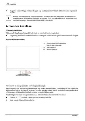 Page 254LCD monitor 
6  - Magyar Kiadás 2 
y  Dugja be a számítógép hálózati dugóját egy szabályszer&en földelt védérintkezs dugaszoló 
aljzatba.
i
Amikor els alkalommal helyezi üzembe a monitort, célszer& telepítenie az alkalmazási 
programokhoz ill grafikus meghajtó programot. Errl a grafikus kártya ill. a hozzátartozó 
meghajtó program dokumentációjában talál információt. 
A monitor kezelése 
Dlésszög beállítása 
A képernyt függleges helyzetbl elrefelé és hátrafelé lehet megdönteni. 
y...