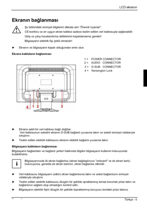 Page 289LCD ekranın
Basım 2Türkçe - 5 
Ekrann ba÷lanmas
!
ùu bölümdeki emniyet bilgilerini dikkate alın "Önemli Uyarılar". 
CE-konforu ve en uygun ekran kalitesi sadece teslim edilen veri kablosuyla sa÷lanabilir.
Giriú ve çıkıú havalandırma deliklerinin kapatılamamsı gerekir! 
Bilgisayarın elektrik fiúi çekili olmalıdır! 
y  Ekranın ve bilgisayarın kapalı oldu÷undan emin olun. 
Ekrana kablolarn ba÷lanmas
1=POWER CONNECTOR 
2=AUDIO CONNECTOR 
3=Earphone CONNECTOR 
4= HDMI CONNECTOR 
5=DVI CONNECTOR...