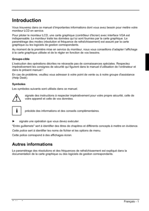 Page 33Edition 2 Français - 1 
Introduction
Vous trouverez dans ce manuel d’importantes informations dont vous avez besoin pour mettre votre 
moniteur LCD en service.
Pour piloter le moniteur LCD, une carte graphique (contrôleur d'écran) avec interface VGA est 
indispensable. Le moniteur traite les données qui lui sont fournies par la carte graphique. Le 
paramétrage des modes (résolution et fréquence de rafraîchissement) est assuré par la carte 
graphique ou les logiciels de gestion correspondants. 
Au...