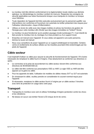 Page 35Moniteur LCD 
Edition 2 Français - 3 
”  Le moniteur doit être éliminé conformément à la réglementation locale relative aux déchets 
spéciaux. Le rétroéclairage du moniteur contient du mercure. Respectez les consignes de 
sécurité applicables aux tubes fluorescents lorsque vous manipulez le moniteur ou lorsque 
vous l’éliminez. 
”  Toute réparation de l'appareil doit être exécutée exclusivement par du personnel qualifié. Les 
interventions non conformes et l'ouverture non autorisée du boîtier...