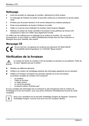 Page 36Moniteur LCD 
4 - Français Edition 2    
Nettoyage 
”  Avant de procéder au nettoyage du moniteur, débranchez la fiche secteur. 
”  Le nettoyage de l'intérieur du boîtier ne peut être confié qu'à un technicien du service après-
vente.
” N'utilisez pas de poudre abrasive ni de solvant attaquant les matières plastiques. 
” Evitez toute pénétration de liquide à l'intérieur du boîtier. 
” Veillez à ce que les trous d'aération du moniteur soient toujours dégagés. 
” Nettoyez la...